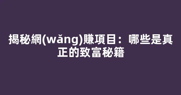 揭秘網(wǎng)賺項目：哪些是真正的致富秘籍 - 嚴(yán)選資源大全 - 嚴(yán)選資源大全
