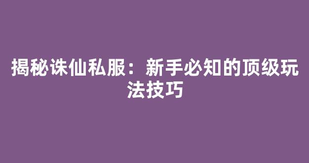 揭秘诛仙私服：新手必知的顶级玩法技巧