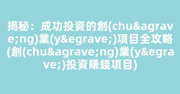 揭秘：成功投資的創(chuàng)業(yè)項目全攻略(創(chuàng)業(yè)投資賺錢項目) - 嚴(yán)選資源大全 - 嚴(yán)選資源大全