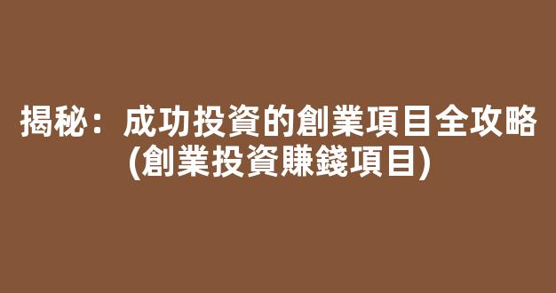 揭秘：成功投資的創業項目全攻略(創業投資賺錢項目) - 嚴選資源大全