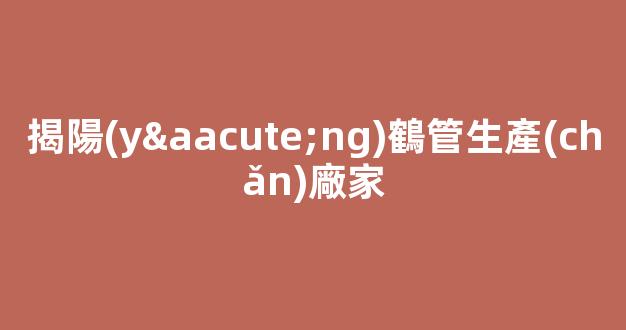 揭陽(yáng)鶴管生產(chǎn)廠家(鶴塑管業(yè))(1)