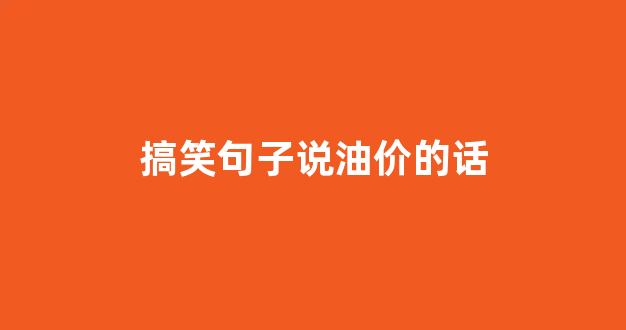 搞笑句子说油价的话_搞笑句子说油价的话语