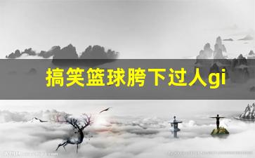 篮球胯下变向过人技巧-搞笑篮球胯下过人g