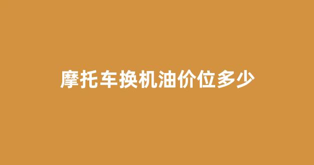 摩托车换机油一次多少钱一个_摩托车换机油价位多少