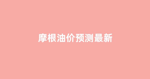 摩根股价_摩根油价预测最新