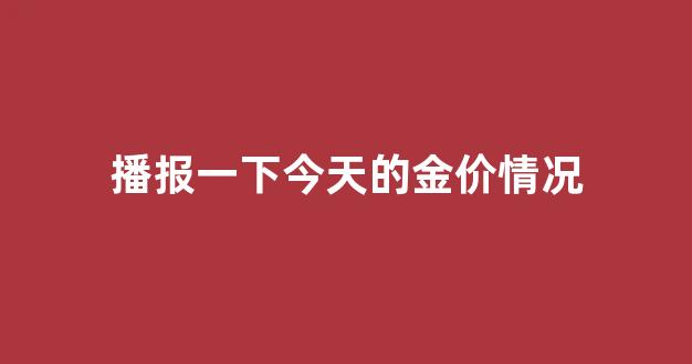 今天金价如何?_播报一下今天的金价情况