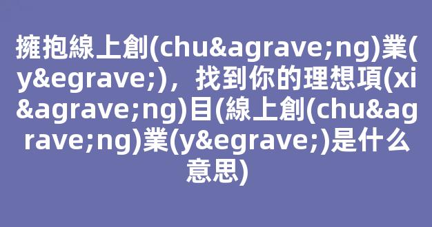 擁抱線上創(chuàng)業(yè)，找到你的理想項(xiàng)目(線上創(chuàng)業(yè)是什么意思) - 嚴(yán)選資源大全