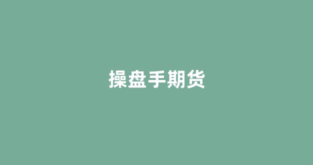 操盘手期货(操盘手期货选拔)_https://www.jnskb.com_装修公司_第1张