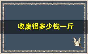 收废铝多少钱一斤(废旧铝线回收价格表)_https://www.wanyuyiyao.com_上交所_第1张