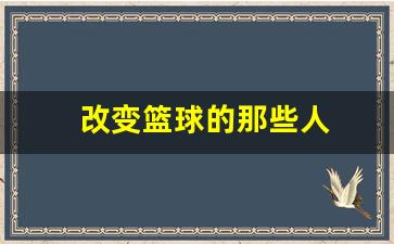 篮球改变了我600字-改变篮球的那些人