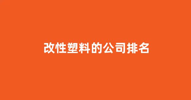改性塑料的公司排名(改性塑料的公司排名榜)_https://www.taocizhiliang.com_效果图_第1张