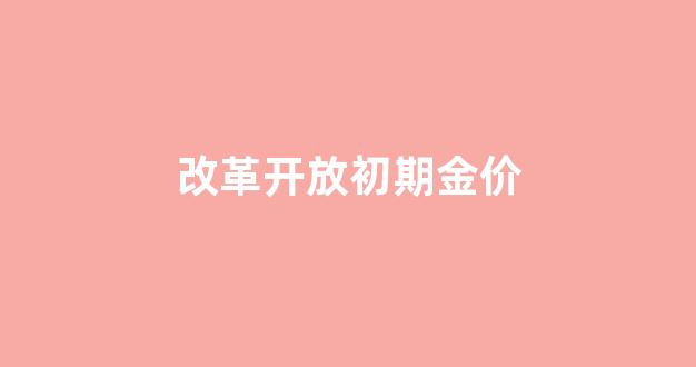 改革开放四十年金融变化_改革开放初期金价