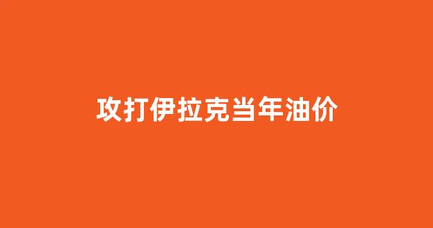 攻打伊拉克当年油价_伊拉克战争期间油价