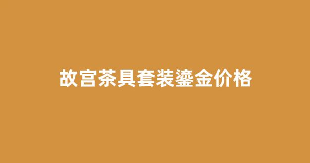 故宫联名款茶具_故宫茶具套装鎏金价格
