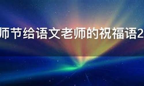 教师节给语文老师的祝福语_教师节给语文老师的祝福语简短