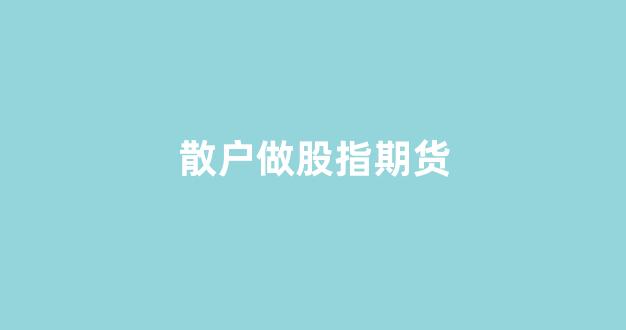 散户做股指期货(散户做股指期货会被监控)_https://www.eamstsz.com_科创板_第1张