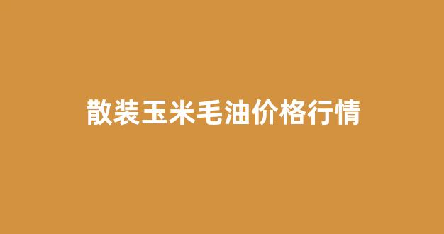 散装玉米毛油价格行情最新_散装玉米毛油价格行情