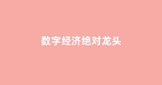 数字经济绝对龙头(数字经济的股票有哪些龙头)_https://www.gen-fastener.com_郑商所_第1张