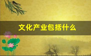 文化产业包括什么(文化产业包括什么方面)_https://www.senxinmaoyi.com_物流查询_第1张