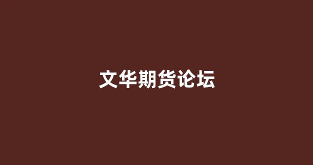文华期货论坛(文华期货论坛官网)_https://www.fzdzcxj.com_北交所_第1张