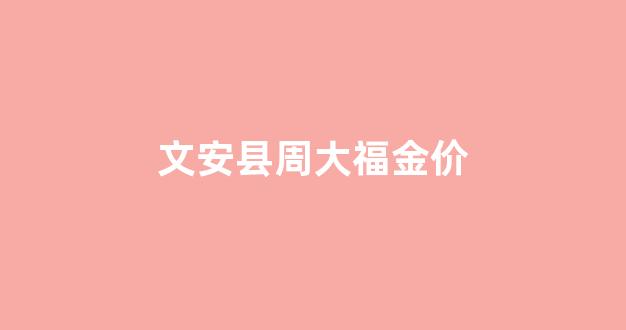 文安周大福电话_文安县周大福金价
