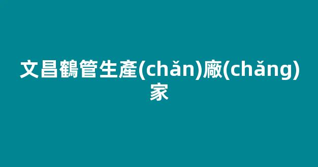 文昌鶴管生產(chǎn)廠(chǎng)家(鶴管生產(chǎn)廠(chǎng)家排名)(1)