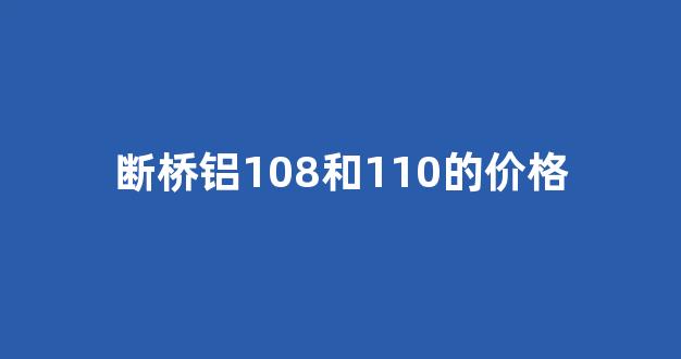 断桥铝108和110的价格(断桥铝108和110的价格相差多少)_https://www.eamstsz.com_上交所_第1张