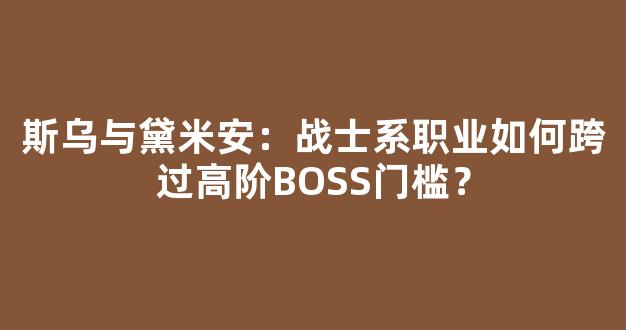 斯乌与黛米安：战士系职业如何跨过高阶BOSS门槛？