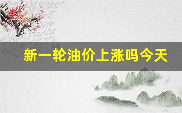 新一轮油价上涨吗今天-新一轮油价价格