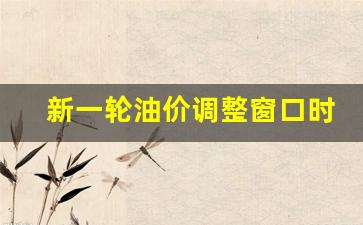 新一轮油价调整窗口时间-新一轮油价调价窗口
