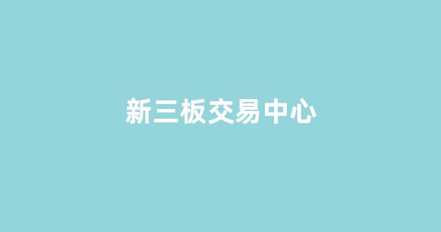 新三板交易中心(新三板证券交易所官网)_https://www.luoxuangg888.com_北交所_第1张