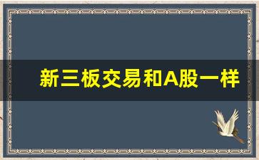 新三板交易和A股一样吗_https://www.gdbxwh.com_代运营_第1张