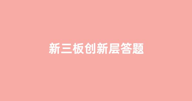 新三板创新层答题(新三板创新层股票如何买卖交易)_https://www.qgjzrcxxzxpt.com_郑商所_第1张