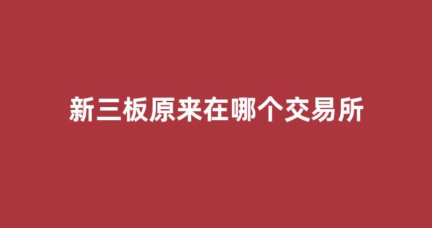 新三板原来在哪个交易所(新三板在哪个交易所交易)_https://www.brunchezvous.com_自由行_第1张