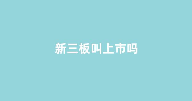 新三板叫上市吗(新三板就是上市吗)_https://www.syklpowerbike.com_上交所_第1张