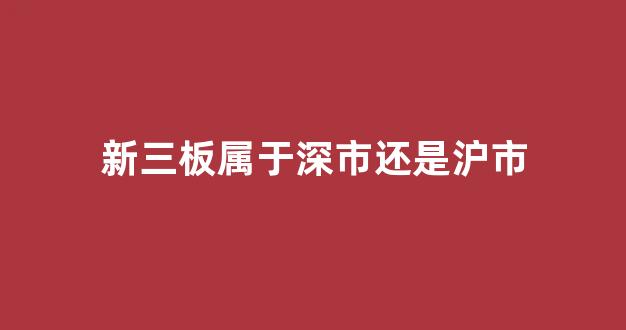 新三板属于深市还是沪市(新三板属于深市还是沪市股票)_https://www.jnskb.com_效果图_第1张