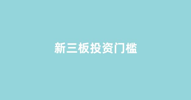 新三板投资门槛(新三板投资者条件)_https://www.taocizhiliang.com_装修公司_第1张