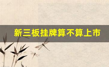 新三板挂牌算不算上市(新三板挂牌是什么)_https://www.taocizhiliang.com_装修公司_第1张