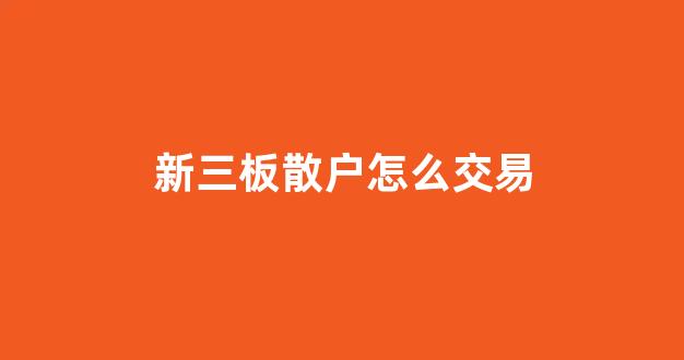 新三板散户怎么交易(新三板股票一览表)_https://www.syklpowerbike.com_创业板_第1张