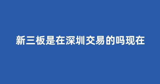 新三板是在深圳交易的吗现在(新三板是在深圳交易的吗现在还能买吗)_https://www.syklpowerbike.com_深交所_第1张