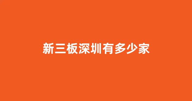 新三板深圳有多少家(深圳新三板企业名单)_https://www.luoxuangg888.com_科创板_第1张