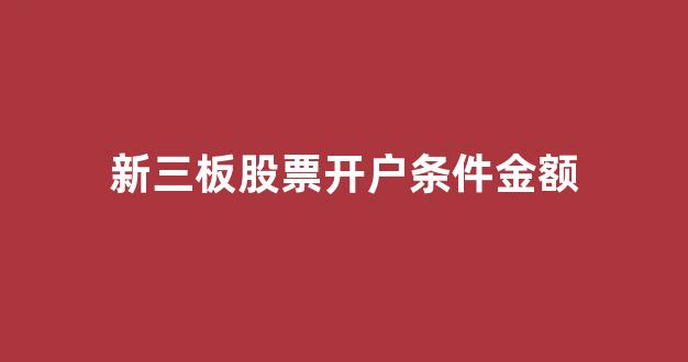 新三板股票开户条件金额(新三板股票开户条件金额怎么算)_https://www.dongshengweixin.com_上交所_第1张