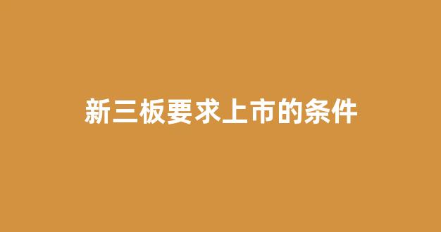 新三板要求上市的条件(新三板上市条件是什么)_https://www.qgjzrcxxzxpt.com_上期所_第1张