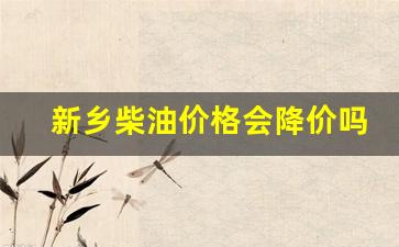 新乡柴油价格会降价吗今天-新乡柴油价格会降价吗