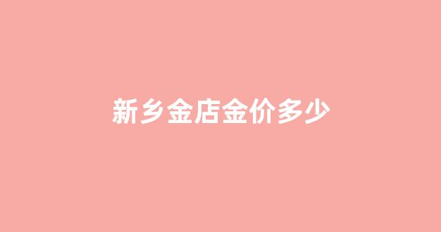 新乡金店金价多少_新乡的黄金多少钱一克