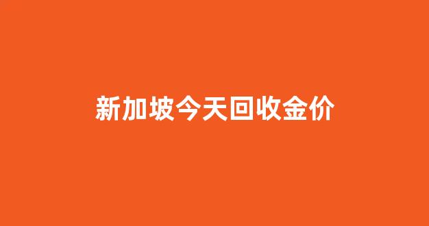 新加坡的金价_新加坡今天回收金价
