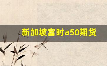 新加坡富时a50期货指数(新加坡富时a50指数期货交易时间)_https://www.eamstsz.com_创业板_第1张