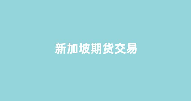 新加坡期货交易(新加坡期货交易软件)_https://www.xzdzcjn.com_创业板_第1张
