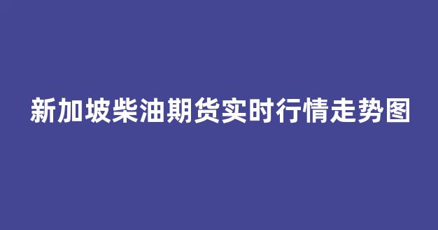 新加坡柴油期货实时行情走势图(新加坡柴油价格今天)_https://www.hhem8.com_上交所_第1张