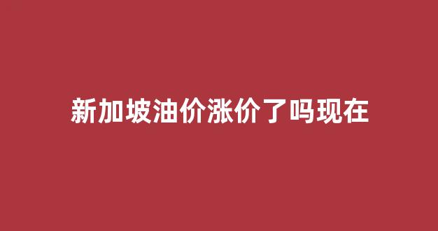 新加坡成品油价格_新加坡油价涨价了吗现在